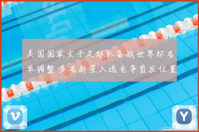 美国国家女子足球队备战世界杯名单调整 多名新星入选竞争首发位置