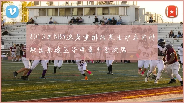 2013年NBA选秀重排结果出炉本内特跌出乐透区字母哥升至次席