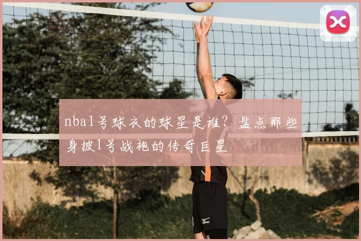 nba1号球衣的球星是谁?盘点那些身披1号战袍的传奇巨星