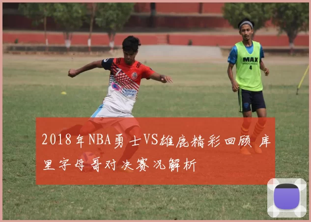 2018年NBA勇士VS雄鹿精彩回顾 库里字母哥对决赛况解析