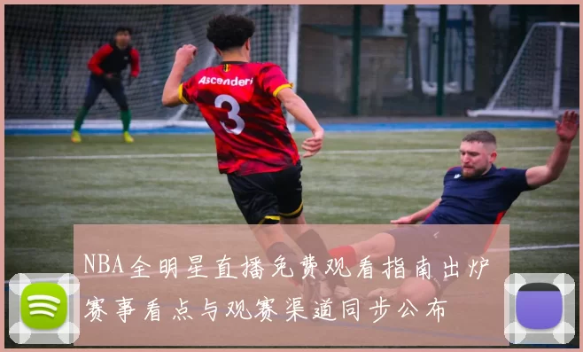 NBA全明星直播免费观看指南出炉 赛事看点与观赛渠道同步公布