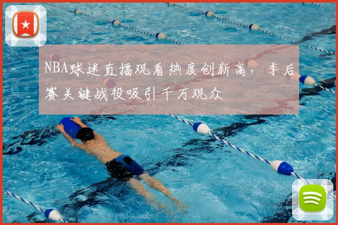 NBA球迷直播观看热度创新高，季后赛关键战役吸引千万观众