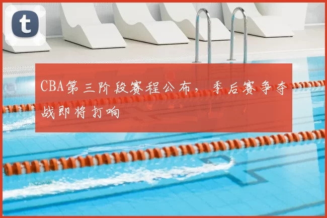 CBA第三阶段赛程公布,季后赛争夺战即将打响