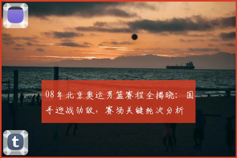 08年北京奥运男篮赛程全揭晓：国手迎战劲敌，赛场关键轮次分析