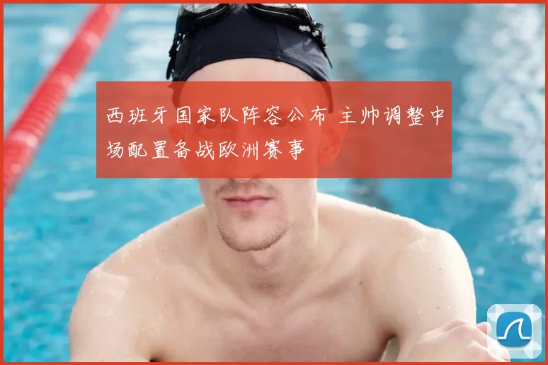 西班牙国家队阵容公布 主帅调整中场配置备战欧洲赛事