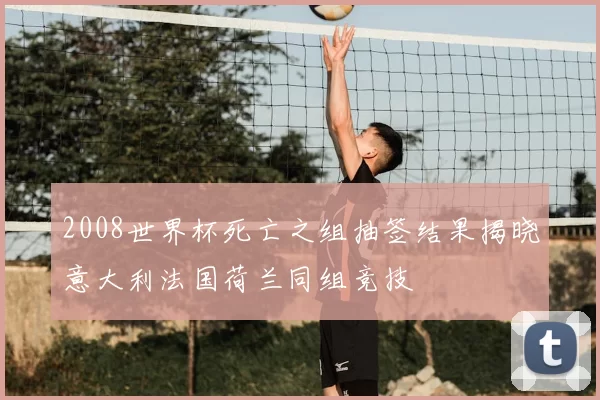 2008世界杯死亡之组抽签结果揭晓意大利法国荷兰同组竞技
