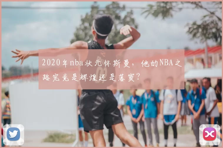 2020年nba状元怀斯曼，他的NBA之路究竟是辉煌还是落寞？