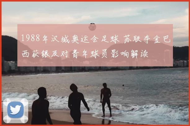 1988年汉城奥运会足球 苏联夺金巴西获银及对青年球员影响解读