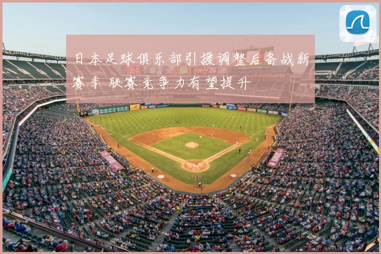 日本足球俱乐部引援调整后备战新赛季 联赛竞争力有望提升