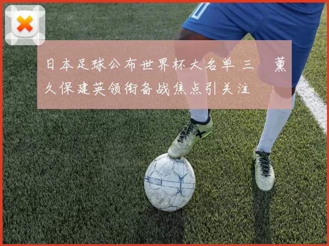 日本足球公布世界杯大名单 三笘薰久保建英领衔备战焦点引关注