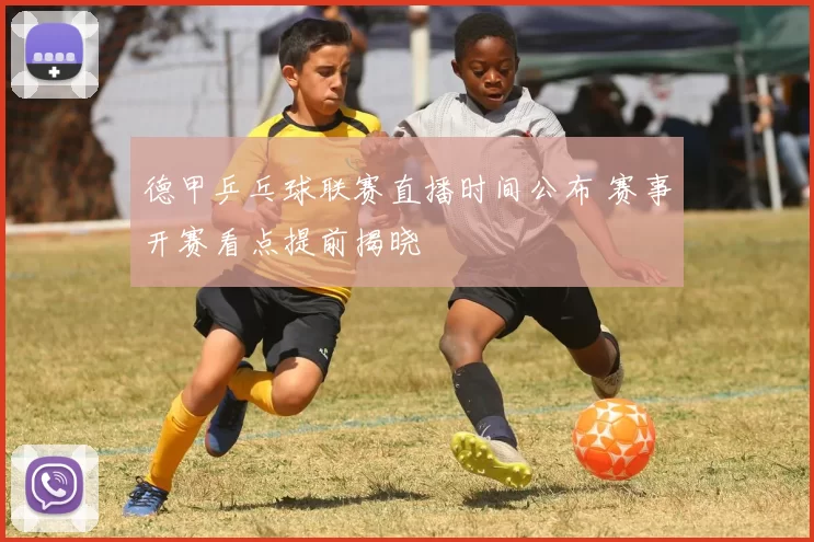 德甲乒乓球联赛直播时间公布 赛事开赛看点提前揭晓