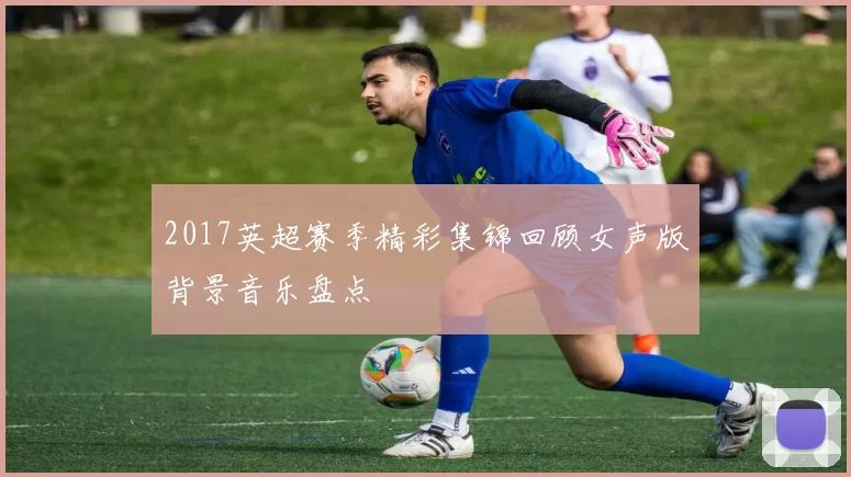 2017英超赛季精彩集锦回顾女声版背景音乐盘点