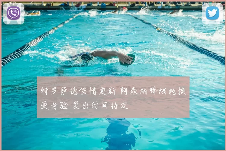 特罗萨德伤情更新 阿森纳锋线轮换受考验 复出时间待定