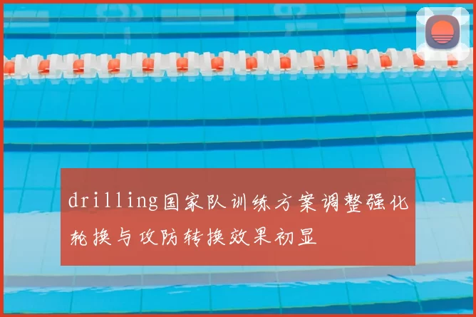 drilling国家队训练方案调整强化轮换与攻防转换效果初显