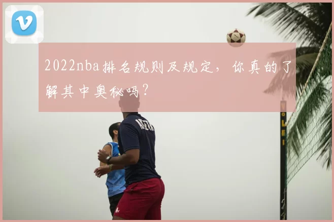 2022nba排名规则及规定,你真的了解其中奥秘吗?