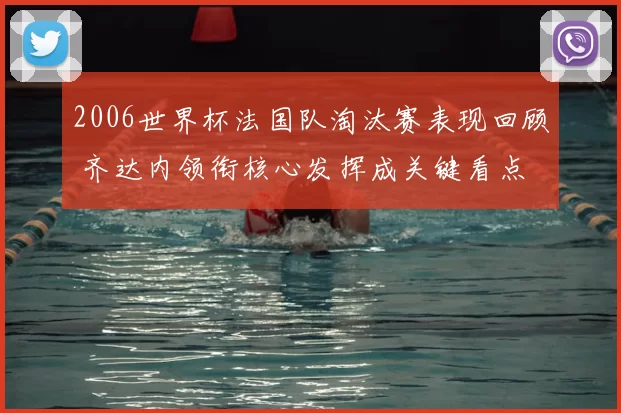 2006世界杯法国队淘汰赛表现回顾 齐达内领衔核心发挥成关键看点