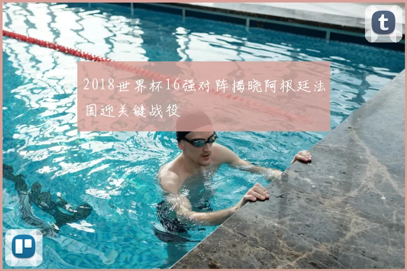 2018世界杯16强对阵揭晓阿根廷法国迎关键战役