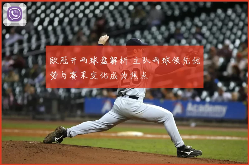 欧冠开两球盘解析 主队两球领先优势与赛果变化成为焦点