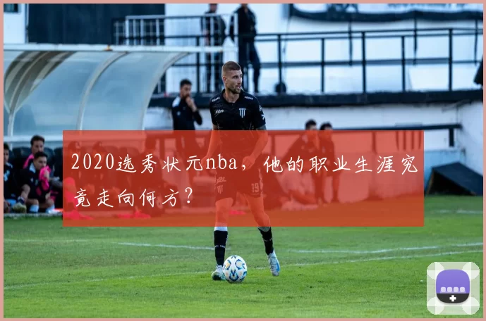 2020选秀状元nba,他的职业生涯究竟走向何方?