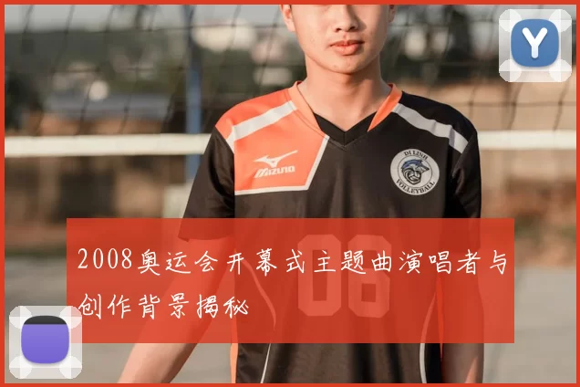 2008奥运会开幕式主题曲演唱者与创作背景揭秘