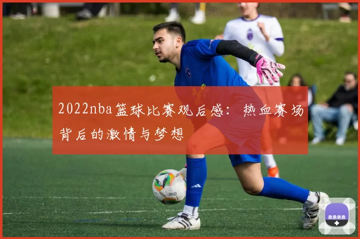 2022nba篮球比赛观后感:热血赛场背后的激情与梦想