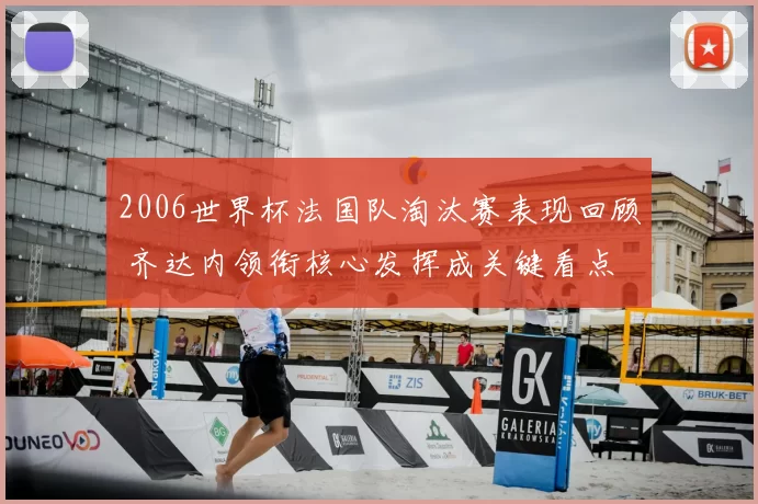 2006世界杯法国队淘汰赛表现回顾 齐达内领衔核心发挥成关键看点