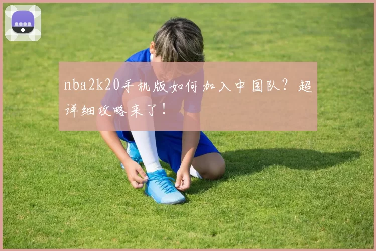 nba2k20手机版如何加入中国队？超详细攻略来了！