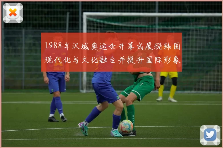 1988年汉城奥运会开幕式展现韩国现代化与文化融合并提升国际形象
