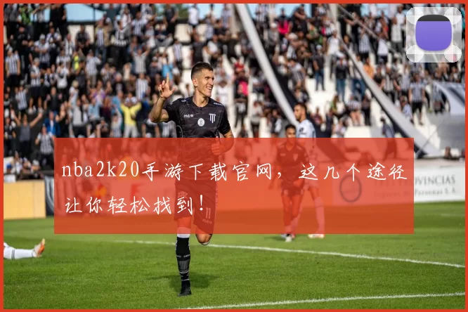 nba2k20手游下载官网，这几个途径让你轻松找到！