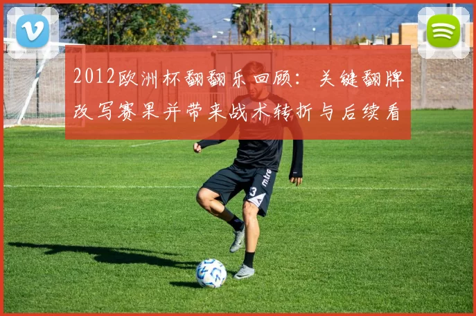 2012欧洲杯翻翻乐回顾:关键翻牌改写赛果并带来战术转折与后续看点