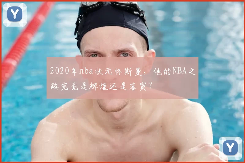 2020年nba状元怀斯曼，他的NBA之路究竟是辉煌还是落寞？