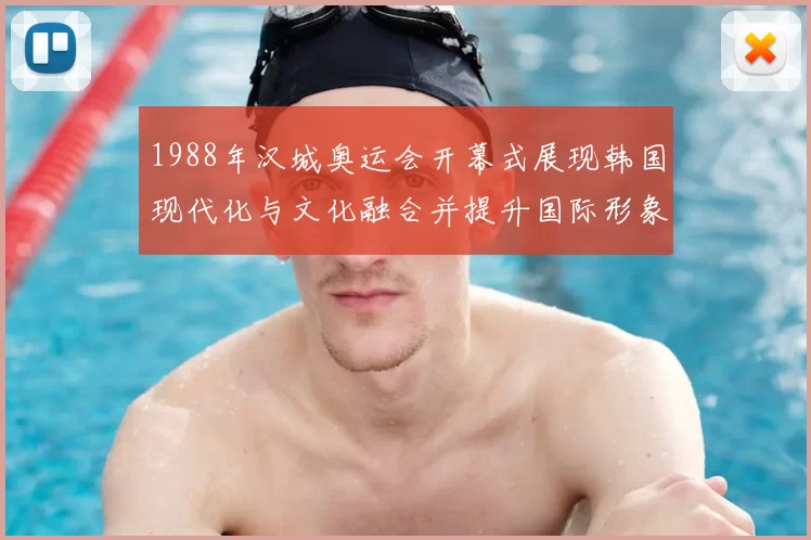 1988年汉城奥运会开幕式展现韩国现代化与文化融合并提升国际形象