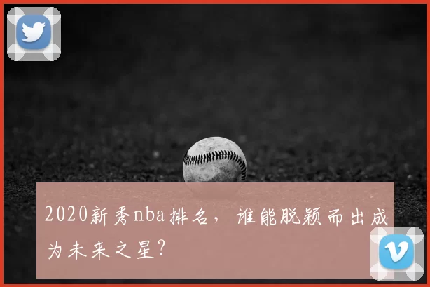 2020新秀nba排名,谁能脱颖而出成为未来之星?