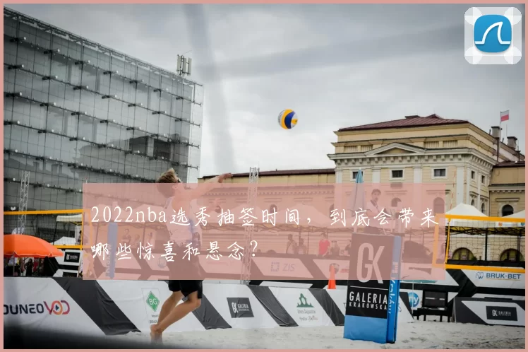 2022nba选秀抽签时间,到底会带来哪些惊喜和悬念?