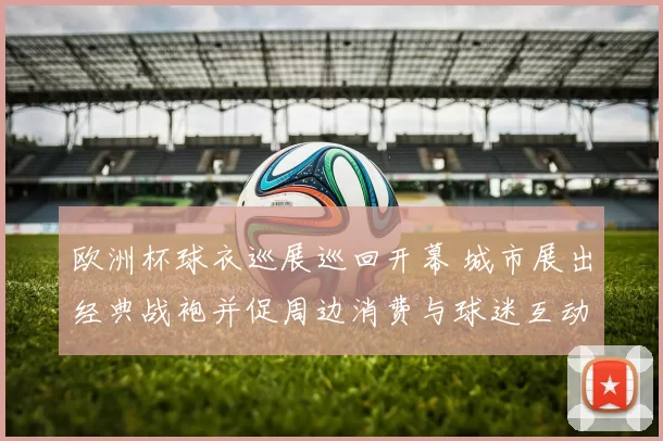 欧洲杯球衣巡展巡回开幕 城市展出经典战袍并促周边消费与球迷互动