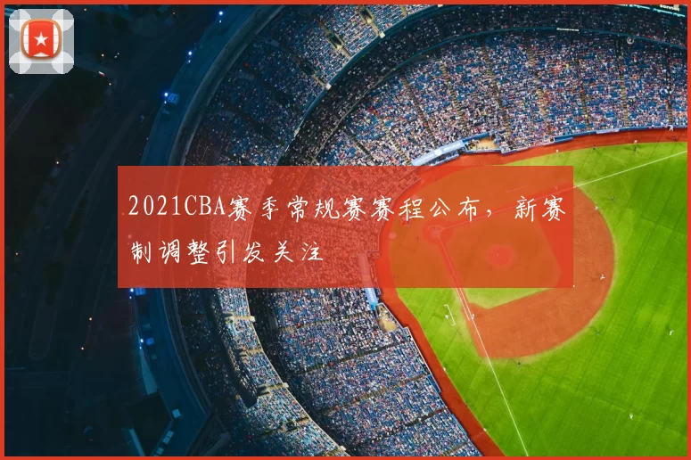 2021CBA赛季常规赛赛程公布,新赛制调整引发关注