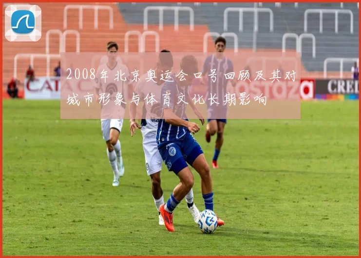 2008年北京奥运会口号回顾及其对城市形象与体育文化长期影响