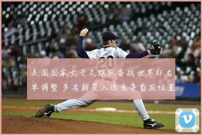 美国国家女子足球队备战世界杯名单调整 多名新星入选竞争首发位置