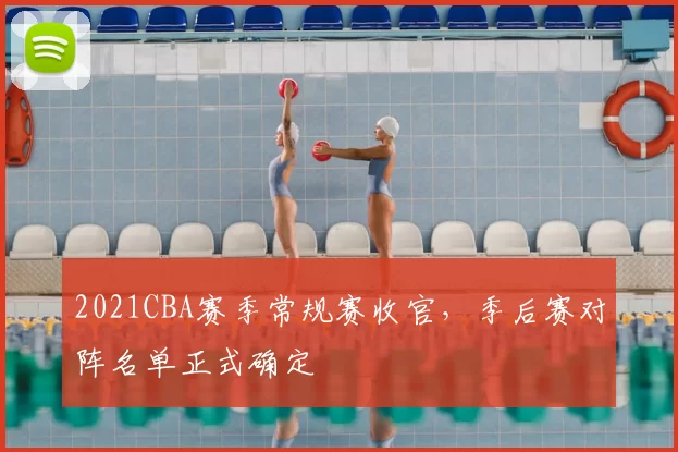 2021CBA赛季常规赛收官,季后赛对阵名单正式确定