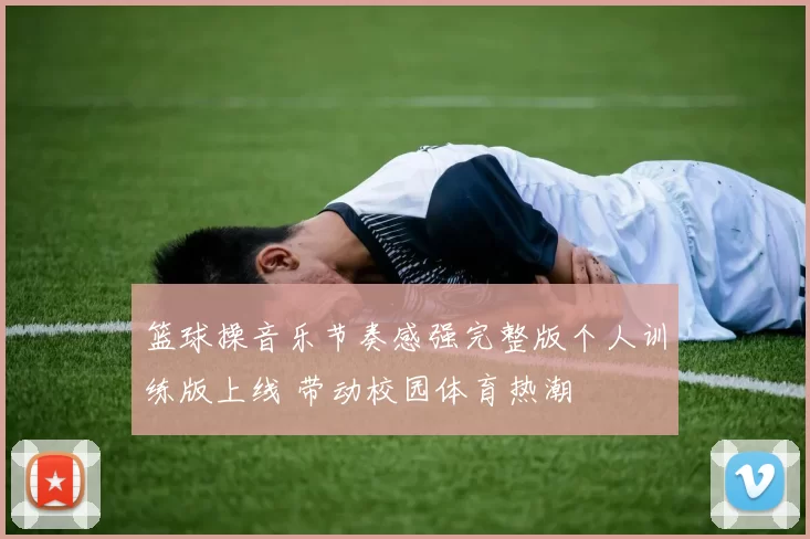篮球操音乐节奏感强完整版个人训练版上线 带动校园体育热潮