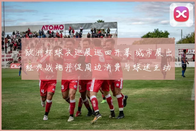 欧洲杯球衣巡展巡回开幕 城市展出经典战袍并促周边消费与球迷互动