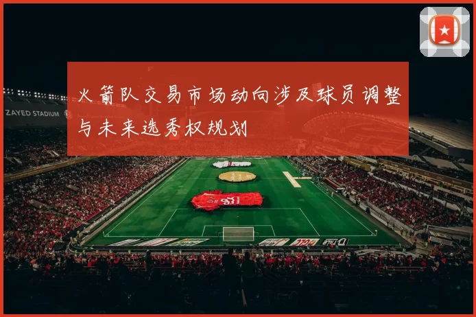 火箭队交易市场动向涉及球员调整与未来选秀权规划