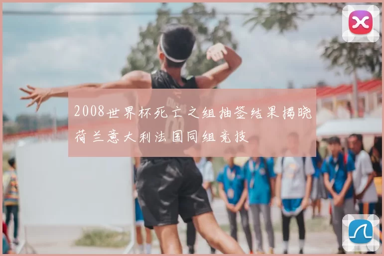 2008世界杯死亡之组抽签结果揭晓荷兰意大利法国同组竞技