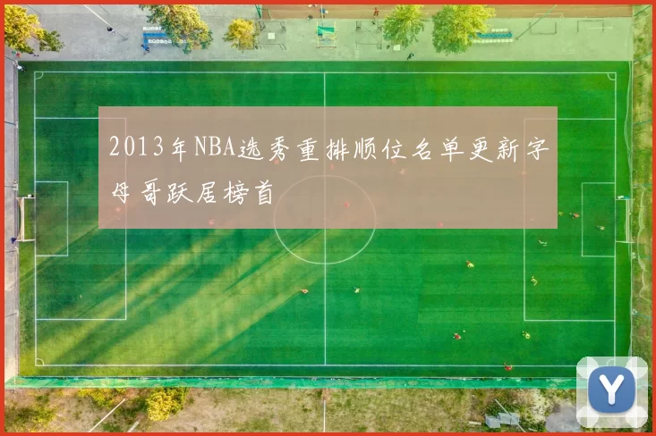2013年NBA选秀重排顺位名单更新字母哥跃居榜首