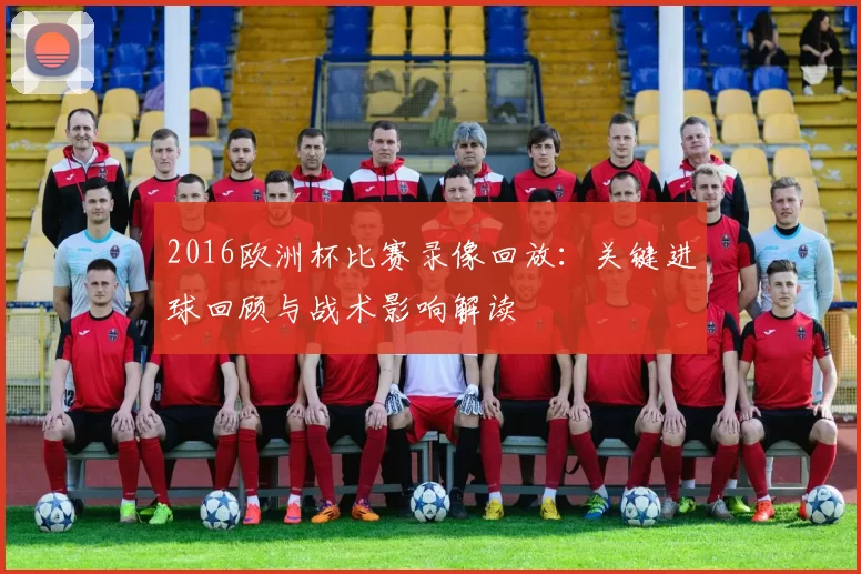 2016欧洲杯比赛录像回放:关键进球回顾与战术影响解读
