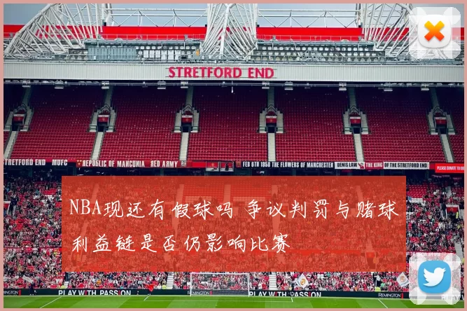 NBA现还有假球吗 争议判罚与赌球利益链是否仍影响比赛