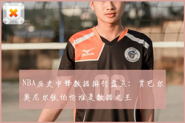 NBA历史中锋数据排行盘点:贾巴尔奥尼尔张伯伦谁是数据之王