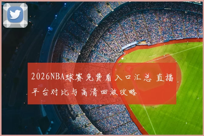 2026NBA球赛免费看入口汇总 直播平台对比与高清回放攻略