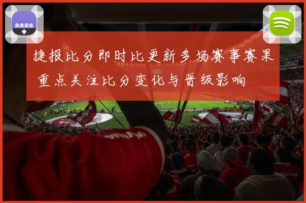 捷报比分即时比更新多场赛事赛果 重点关注比分变化与晋级影响