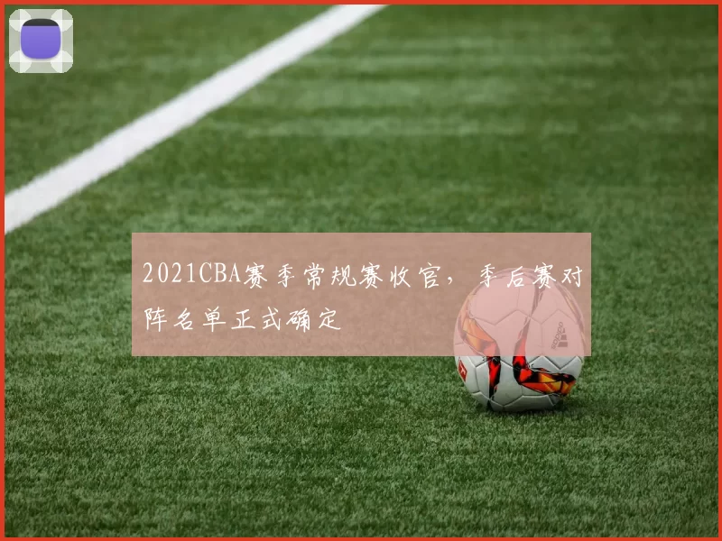 2021CBA赛季常规赛收官,季后赛对阵名单正式确定